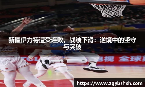 新疆伊力特遭受连败，战绩下滑：逆境中的坚守与突破