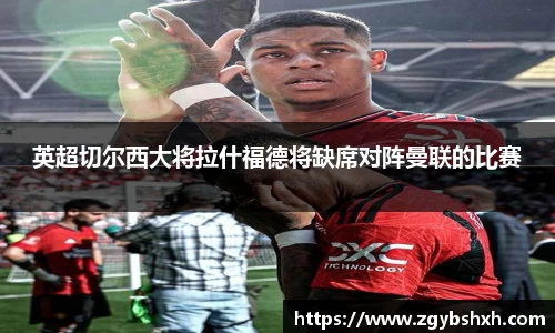 英超切尔西大将拉什福德将缺席对阵曼联的比赛