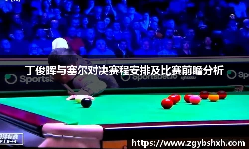 丁俊晖与塞尔对决赛程安排及比赛前瞻分析